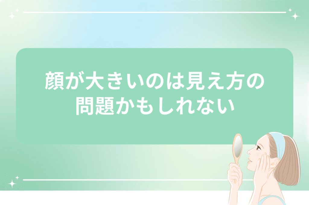 顔が大きいのは見え方の問題かもしれない