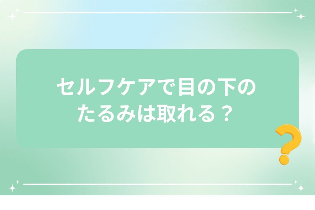 セルフケアで目の下のたるみは取れる？